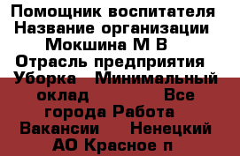 Помощник воспитателя › Название организации ­ Мокшина М.В. › Отрасль предприятия ­ Уборка › Минимальный оклад ­ 11 000 - Все города Работа » Вакансии   . Ненецкий АО,Красное п.